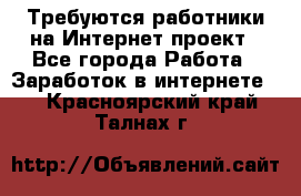 Требуются работники на Интернет-проект - Все города Работа » Заработок в интернете   . Красноярский край,Талнах г.